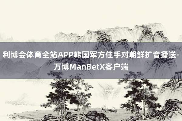 利博会体育全站APP韩国军方住手对朝鲜扩音播送-万博ManBetX客户端