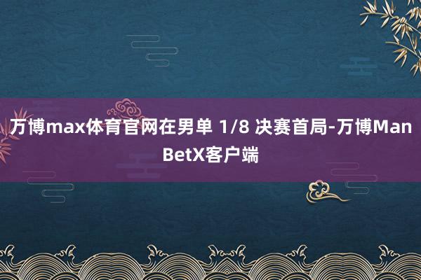 万博max体育官网在男单 1/8 决赛首局-万博ManBetX客户端