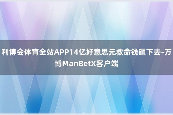 利博会体育全站APP14亿好意思元救命钱砸下去-万博ManBetX客户端