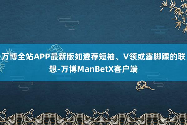 万博全站APP最新版如遴荐短袖、V领或露脚踝的联想-万博ManBetX客户端