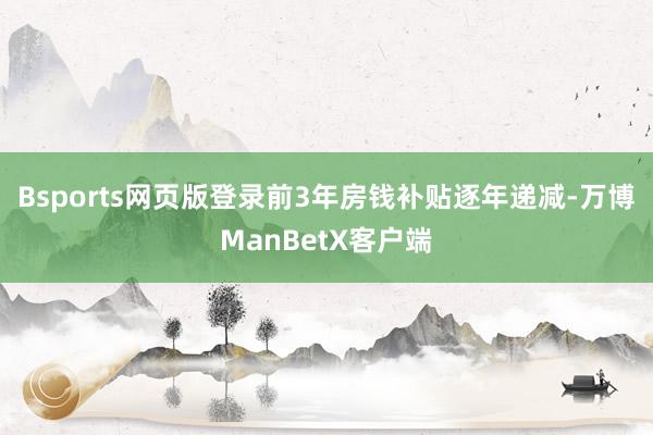 Bsports网页版登录前3年房钱补贴逐年递减-万博ManBetX客户端