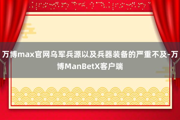 万博max官网乌军兵源以及兵器装备的严重不及-万博ManBetX客户端