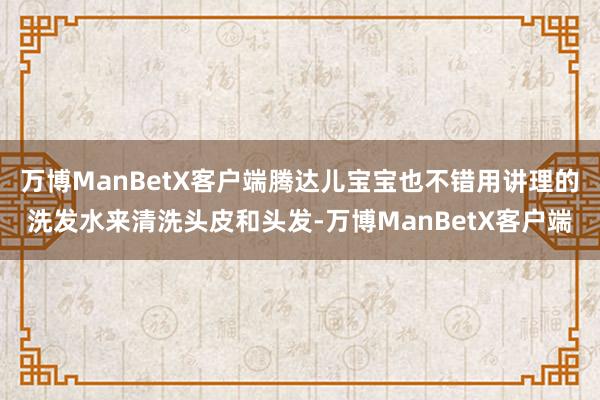 万博ManBetX客户端腾达儿宝宝也不错用讲理的洗发水来清洗头皮和头发-万博ManBetX客户端