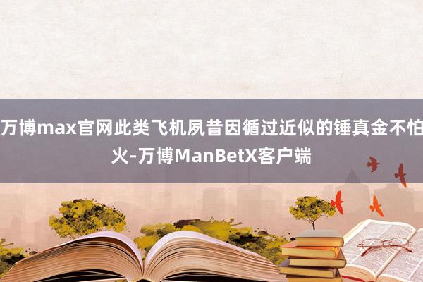 万博max官网此类飞机夙昔因循过近似的锤真金不怕火-万博ManBetX客户端