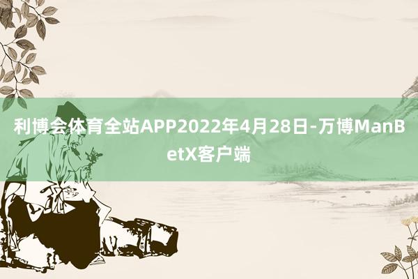 利博会体育全站APP2022年4月28日-万博ManBetX客户端