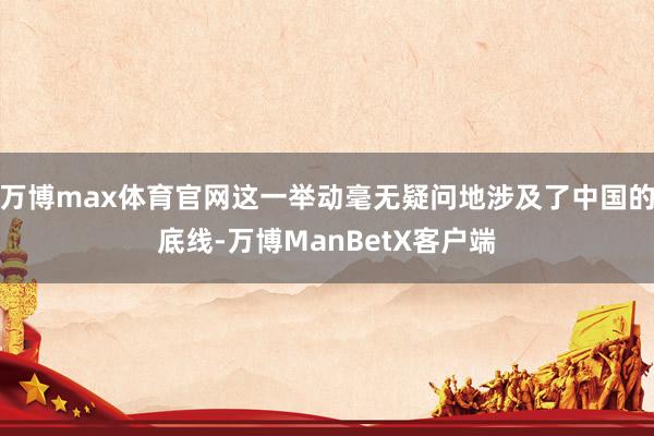 万博max体育官网这一举动毫无疑问地涉及了中国的底线-万博ManBetX客户端