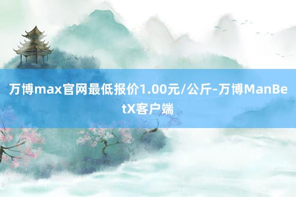 万博max官网最低报价1.00元/公斤-万博ManBetX客户端