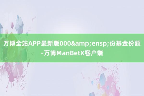 万博全站APP最新版000&ensp;份基金份额-万博ManBetX客户端