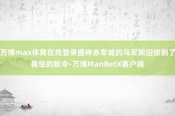 万博max体育在线登录提神赤军城的乌军照旧接到了畏怯的敕令-万博ManBetX客户端